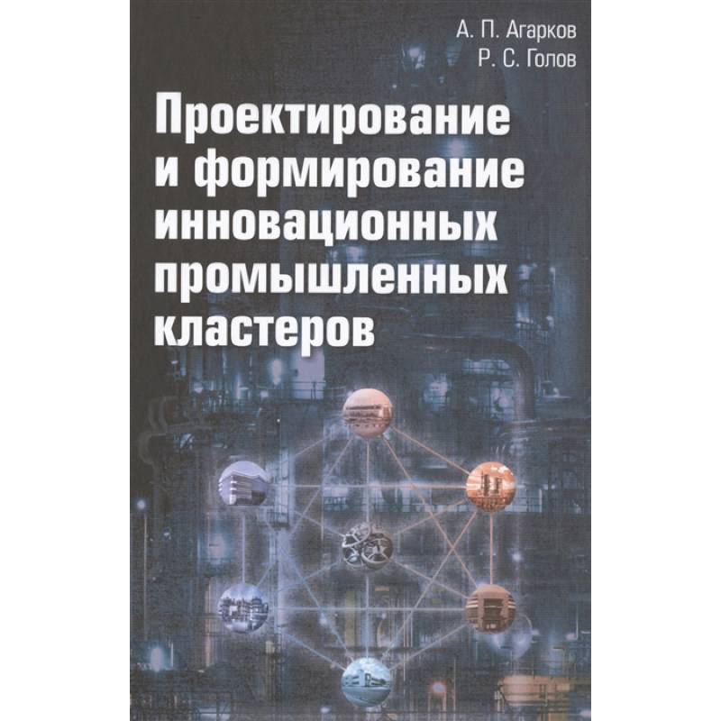 Проектирование и формирование инновационных промышленных кластеров: Монография, 2-е издание Проектирование и формирование инновационных промышленных кластеров: Монография, 2-е издание