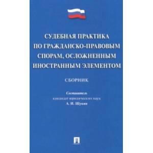 Судебная практика по гражданско-правовым спорам, осложненным иностранным элементом : сборник Судебная практика по гражданско-правовым спорам, осложненным иностранным элементом : сборник