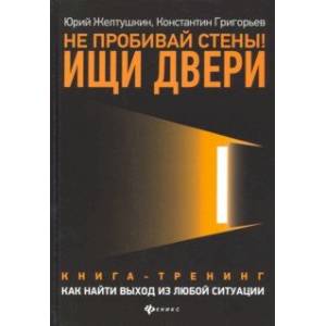 Не пробивай стены! Ищи двери. Как найти выход из любой ситуации. Книга-тренинг
