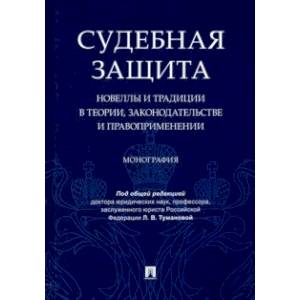 Судебная защита. Новеллы и традиции в теории, законодательстве и право-применении. Монография Судебная защита. Новеллы и традиции в теории, законодательстве и право-применении. Монография