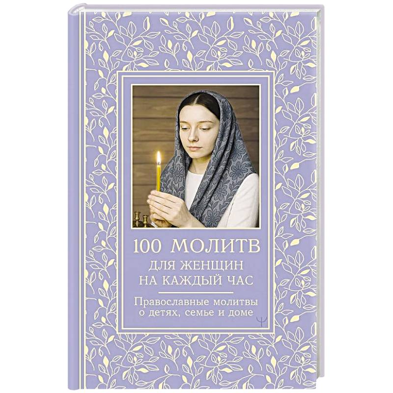 100 молитв для женщин на каждый день и час. Православные молитвы о детях, семье и доме