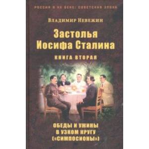 Застолья Иосифа Сталина. Книга вторая. Обеды и ужины в узком кругу ('симпосионы') Застолья Иосифа Сталина. Книга вторая. Обеды и ужины в узком кругу ('симпосионы')