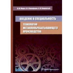 Технология металлообрабатывающего производства. Введение в специальность. Учебное пособие Технология металлообрабатывающего производства. Введение в специальность. Учебное пособие