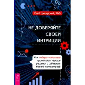 Не доверяйте своей интуиции. Как лидеры-новаторы принимают лучшие решения Не доверяйте своей интуиции. Как лидеры-новаторы принимают лучшие решения