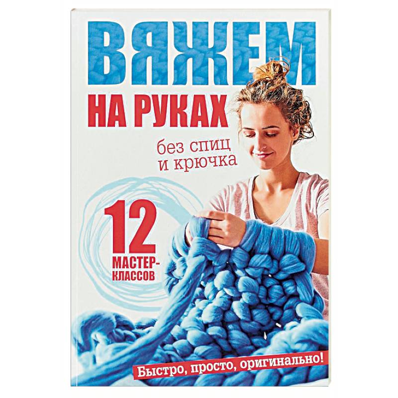 Вяжем на руках без спиц и крючка. 12 мастер-классов