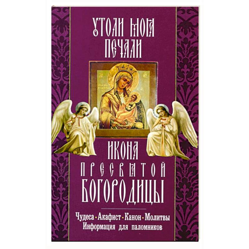 Акафист божией матери утоли моя печали. Акафист Богородице Утоли моя печали. Акафист Утоли моя печали. "Утоли моя печали": чудеса, акафист, молитвы. По молитвам Божией матери чудеса книга.