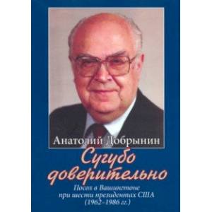 Сугубо доверительно. Посол в Вашингтоне при шести президентах США (1962-1986 гг.) Сугубо доверительно. Посол в Вашингтоне при шести президентах США (1962-1986 гг.)