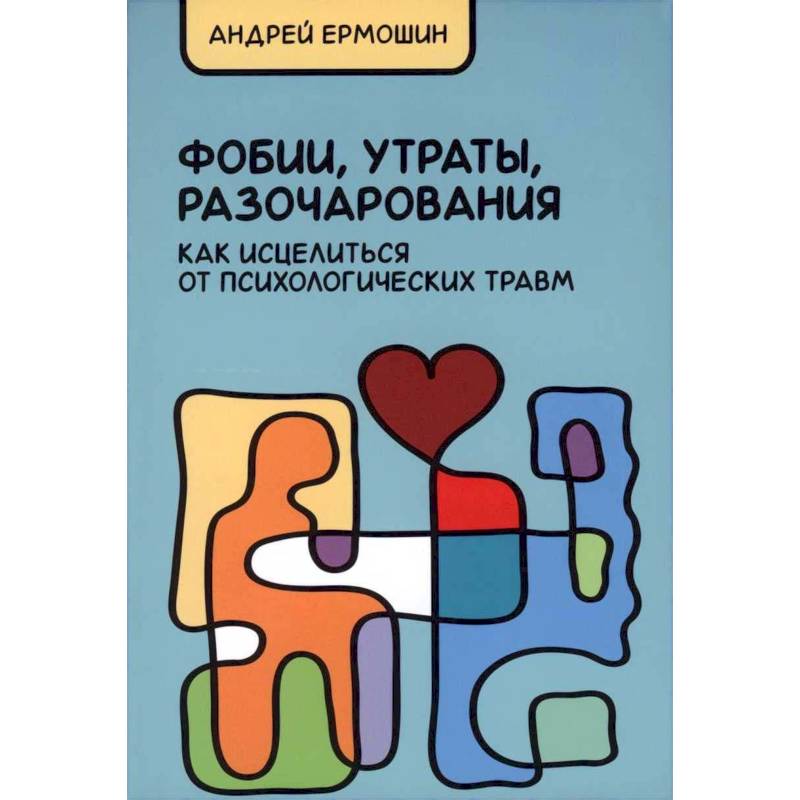 Фобии, утраты, разочарования. Как исцелиться от психологических травм Фобии, утраты, разочарования. Как исцелиться от психологических травм
