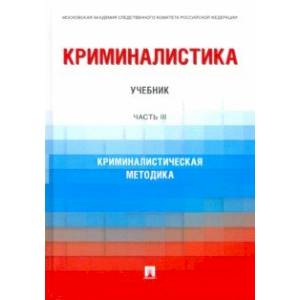 Криминалистика. Часть 3. Криминалистическая методика. Учебник Криминалистика. Часть 3. Криминалистическая методика. Учебник