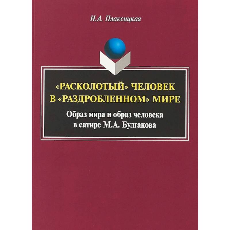'Расколотый' человек в «раздробленном» мире: образ мира и образ человека в сатире М.А. Булгакова. Монография