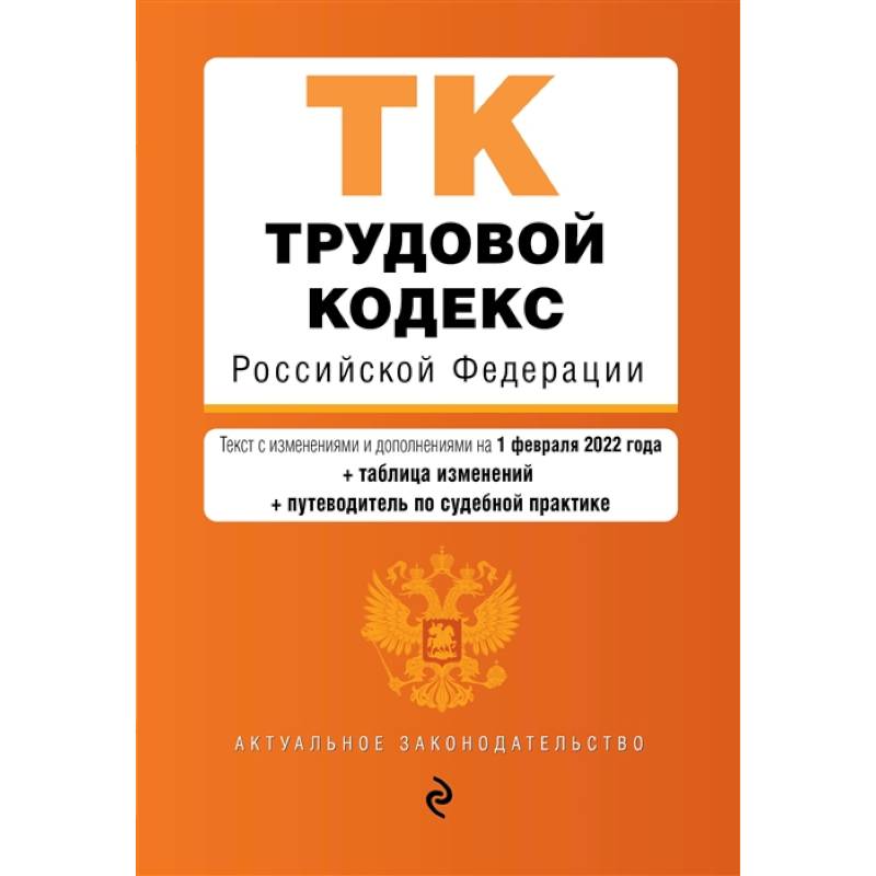 Трудовой кодекс Российской Федерации. Текст с изменениями и дополнениями на 1 февраля 2022 года (+ таблица изменений) (+ путеводитель по судебной практике) Трудовой кодекс Российской Федерации. Текст с изменениями и дополнениями на 1 февраля 2022 года (+ таблица изменений) (+ путеводитель по судебной практике)
