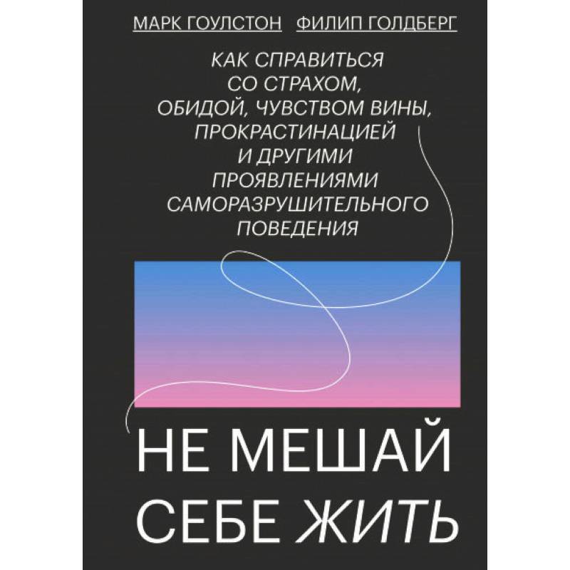 Не мешай себе жить. Как справиться со страхом, обидой, чувством вины, прокрастинацией Не мешай себе жить. Как справиться со страхом, обидой, чувством вины, прокрастинацией