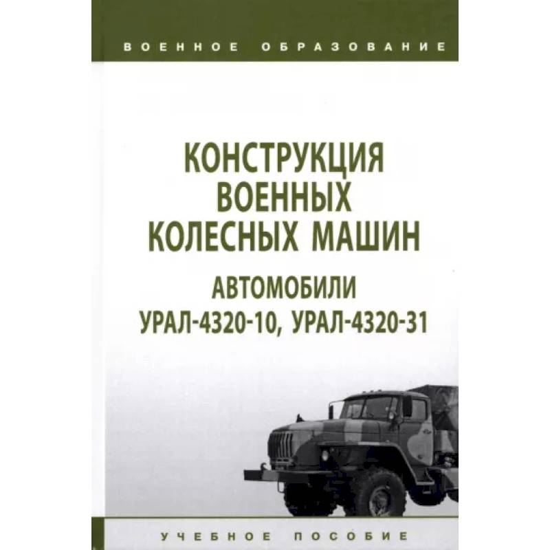 Конструкция военных колесных машин. Автомобили Урал-4320-10, Урал-4320-31. Учебное пособие