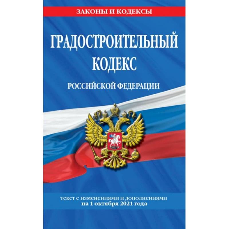 Градостроительный кодекс Российской Федерации: текст с изменениями и дополнениями на 1 октября 2021 года Градостроительный кодекс Российской Федерации: текст с изменениями и дополнениями на 1 октября 2021 года