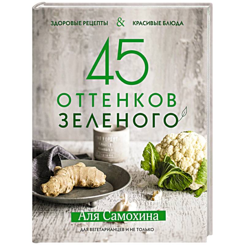 45 оттенков зеленого. Здоровые рецепты и красивые блюда. Для вегетарианцев и не только