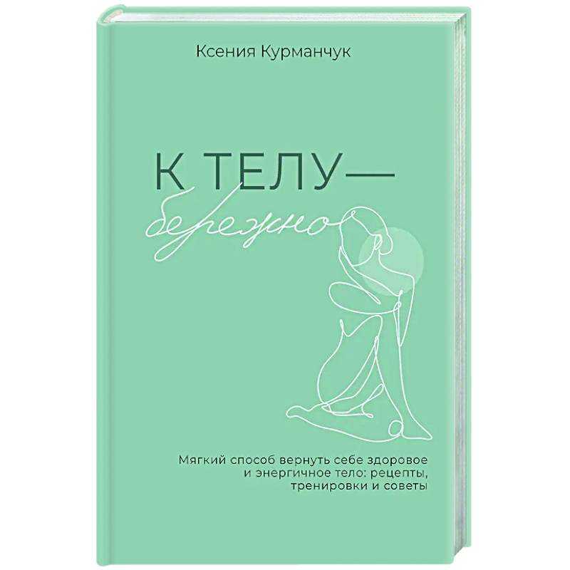 К телу — бережно. Мягкий способ вернуть себе здоровое и энергичное тело: рецепты, тренировки и советы