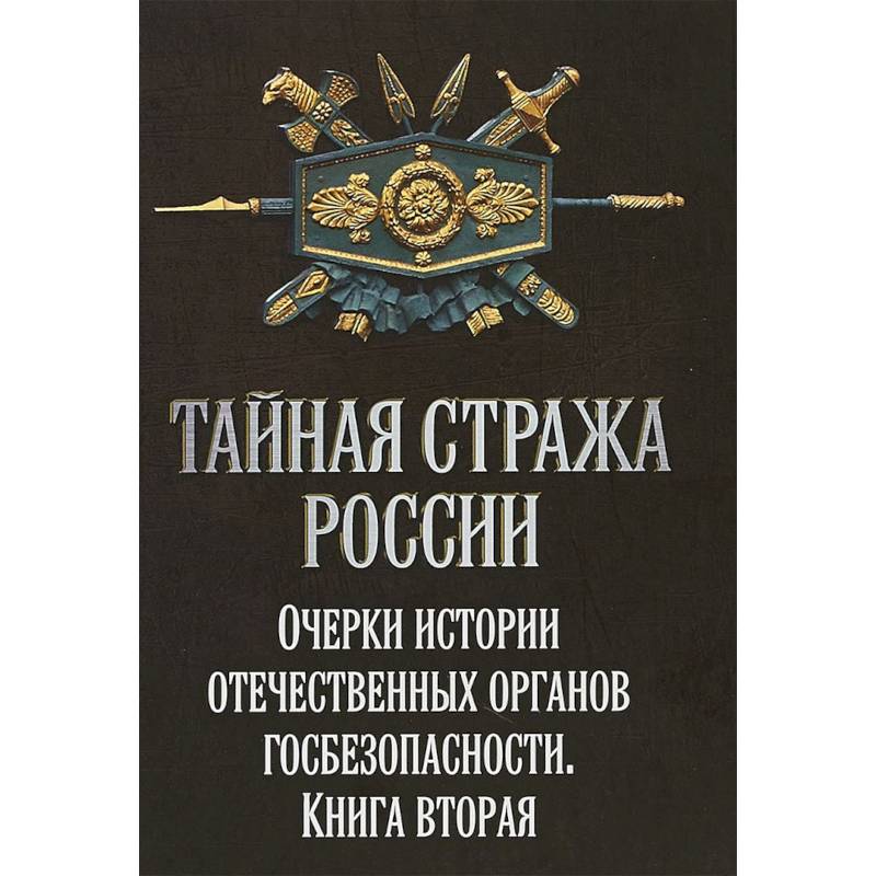 Тайная стража России. Очерки истории отечественных органов Госбезопасности. Книга
