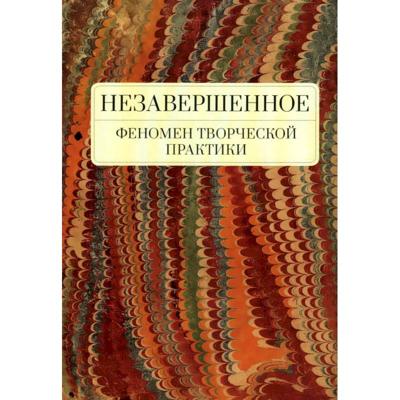 Незавершенное.Феномен творческой практики Незавершенное.Феномен творческой практики