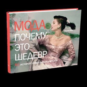 Мода. Почему это шедевр. 80 историй уникальных нарядов