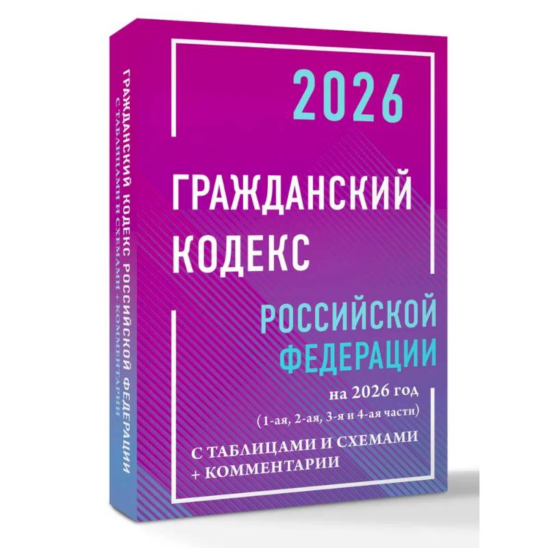 Гражданский кодекс Российской Федерации на 2026 год с таблицами и схемами + комментарии (1-ая, 2-ая, 3-я и 4-ая части)