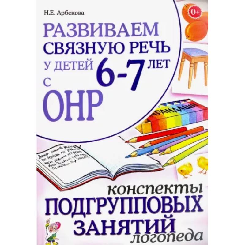 Развиваем связную речь 6-7 лет с ОНР. Конспекты подгрупповых занятий логопеда Развиваем связную речь 6-7 лет с ОНР. Конспекты подгрупповых занятий логопеда
