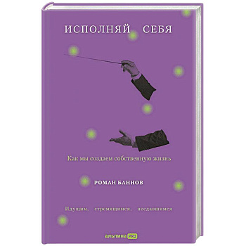 Исполняй себя. Как мы создаем собственную жизнь