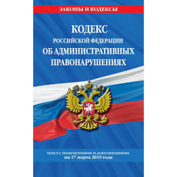 Кодекс Российской Федерации об административных правонарушениях. Текст с изменениями и дополнениями на 17 марта 2019 года