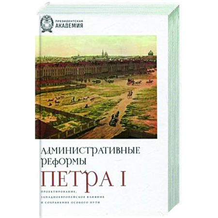 Общие работы по истории России, книга Административные реформы Петра I. Проектирование, западноевропейское влияние и сохранение особого пу купить по скидке