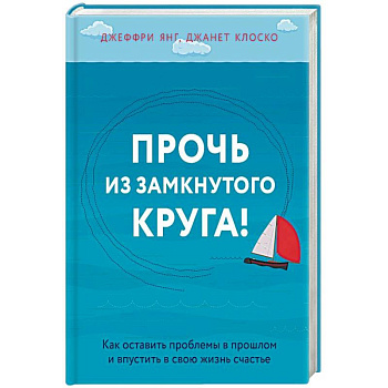Прочь из замкнутого круга! Как оставить проблемы в прошлом и впустить в свою жизнь счастье