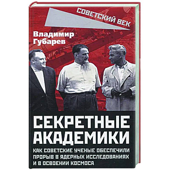 Секретные академики. Как советские ученые обеспечили прорыв в ядерных исследованиях и в освоении космоса