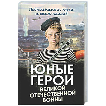Юные герои Великой Отечественной войны. Подпольщики, юнги и сыны полков