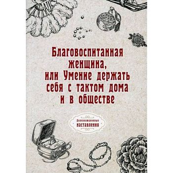Благовоспитанная женщина, или Умение держать себя с тактом дома и в обществе Благовоспитанная женщина, или Умение держать себя с тактом дома и в обществе