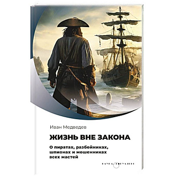 Жизнь вне закона. О пиратах, разбойниках, шпионах и мошенниках всех мастей