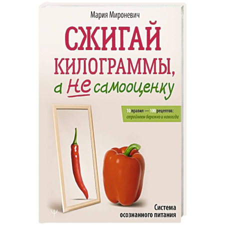 Лечебное питание. Похудание. Диеты, книга Сжигай килограммы, а не самооценку. Система осознанного питания. 10 правил — 100 рецептов: стройнеем бережно и навсегда купить по скидке