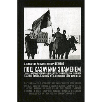 Под Казачьим знамением. Эпопея казачьего стана под водительством походных атаманов казачьих войск С.В. Павлова и Т.И. Доманова в 1943-1945 годах