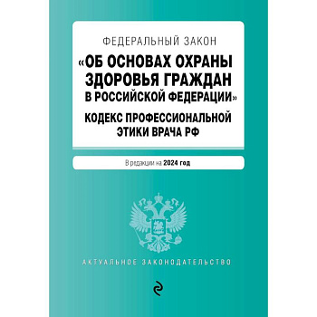 Федеральный Закон 'Об основах охраны здоровья граждан в Российской Федерации'. Кодекс профессиональной этики врача Российской Федерации: текст с изменениями и дополнениями на 2024 год