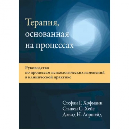 Общая психология, книга Терапия, основанная на процессах. Руководство по процессам психологических изменений в клинической практике купить по скидке