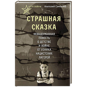 Дети войны. Страшная сказка. Невыдуманная повесть о детстве и войне от узника нацистских лагерей