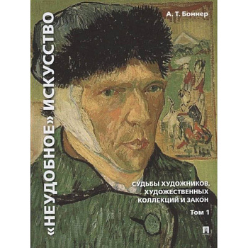 Неудобное искусство. Том 1. Судьбы художников, художественных коллекций и закон.Монография Неудобное искусство. Том 1. Судьбы художников, художественных коллекций и закон.Монография