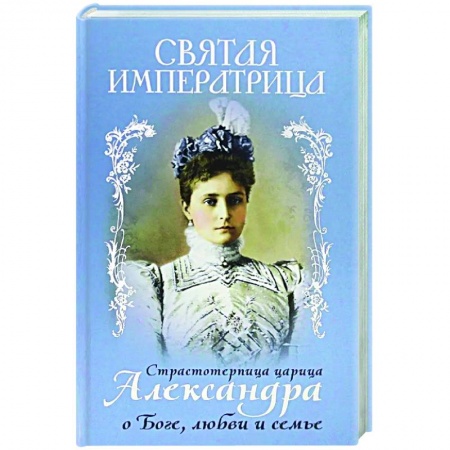 Богослужебные издания, книга Святая Императрица. Страстотерпица царица Александра о Боге, любви и семье купить по скидке