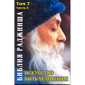 Искусство быть человеком. Библия Раджниша. Том 7. Часть 2