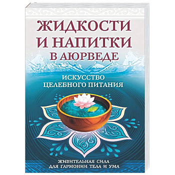 Жидкости и напитки в аюрведе. Искусство целебного питания. Живительная сила для гармонии тела и ума