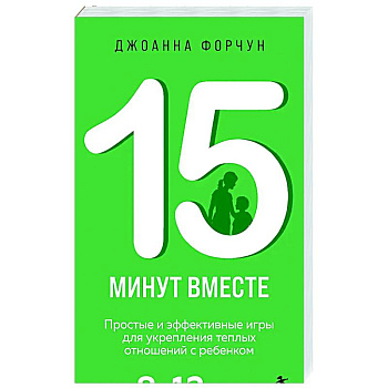 15 минут вместе. Простые и эффективные игры для укрепления теплых отношений с ребенком. 8-12 лет
