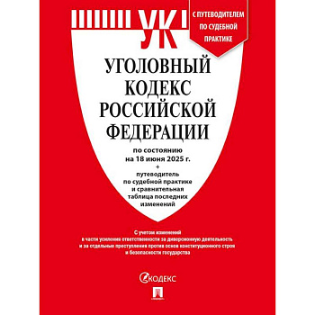 Уголовный кодекс РФ (УК РФ) по сост. на 18.06.2025 + путеводитель по судебной практике и сравнительная таблица последних изменений.